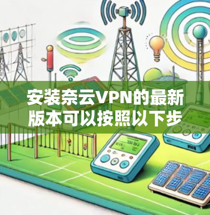 安装奈云VPN的最新版本可以按照以下步骤进行