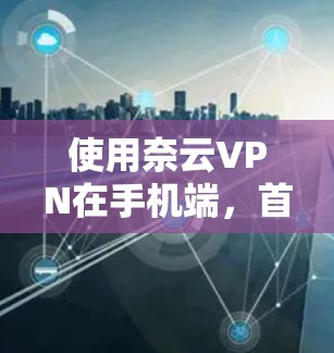 使用奈云VPN在手机端,首先需要在手机上安装并配置奈云VPN客户端。以下是一些详细的步骤
