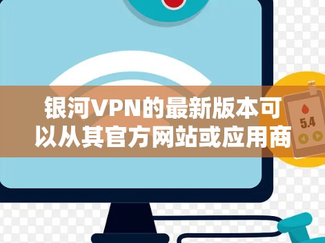 银河VPN的最新版本可以从其官方网站或应用商店获取。为了确保你获取的是最新版本,我建议你通过以下方式获取