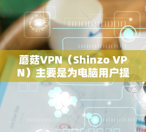 蘑菇VPN(Shinzo VPN)主要是为电脑用户提供服务的工具,目前并没有官方推出的手机版本。不过,你可以尝试使用第三方的VPN应用,或者寻找支持手机端的服务。以下是一些可能相关的信息和建议