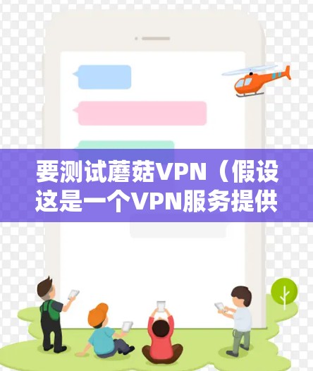 要测试蘑菇VPN(假设这是一个VPN服务提供商)的连接是否正常,可以按照以下步骤进行