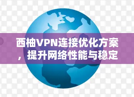 西柚VPN连接优化方案,提升网络性能与稳定性