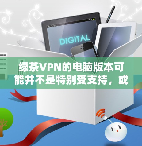 绿茶VPN的电脑版本可能并不是特别受支持,或者可能不如其他VPN服务更适合电脑使用。绿茶VPN主要是为手机设计的,因此在电脑上使用可能会有些不便或者不够流畅