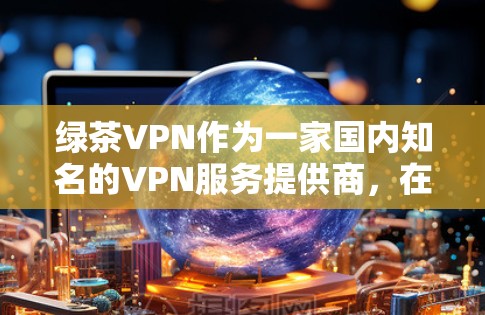 绿茶VPN作为一家国内知名的VPN服务提供商，在市场中有一定的影响力。以下是对绿茶VPN的详细分析，帮助用户更好地理解其服务和特点