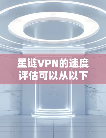 星链VPN的速度评估可以从以下几个方面进行分析