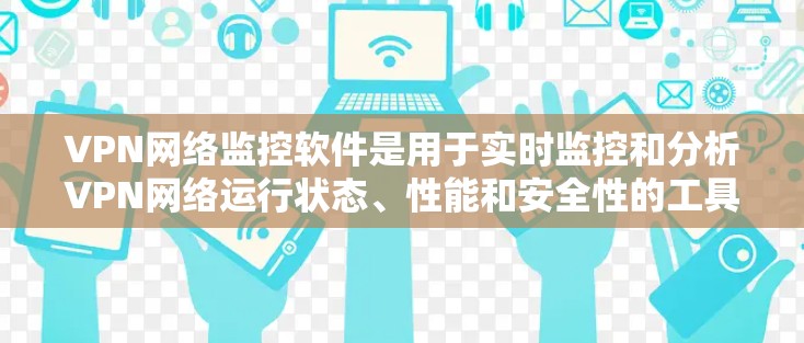 VPN网络监控软件是用于实时监控和分析VPN网络运行状态、性能和安全性的工具，帮助管理员确保VPN网络的高效、稳定和安全运行。以下是关于VPN网络监控软件的详细说明