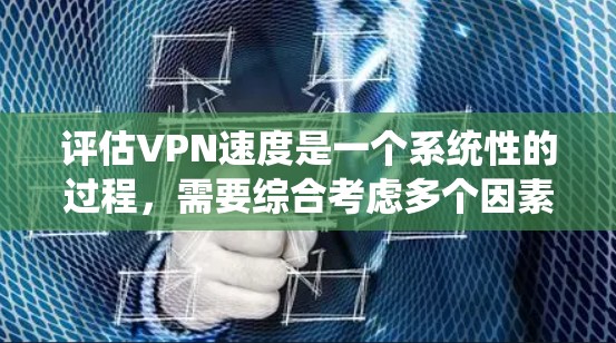 评估VPN速度是一个系统性的过程,需要综合考虑多个因素。以下是一个有条理的步骤指南,帮助您全面评估VPN的速度