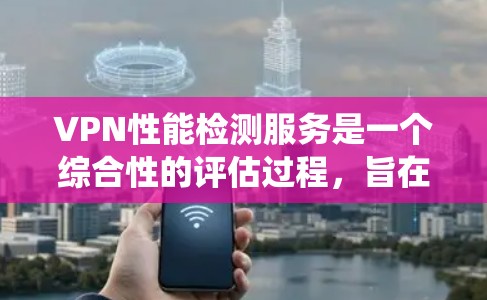 VPN性能检测服务是一个综合性的评估过程,旨在确保VPN系统的稳定性、安全性和性能。以下是对该服务的详细分步介绍