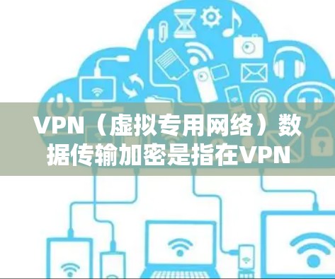 VPN(虚拟专用网络)数据传输加密是指在VPN网络中,数据在传输过程中通过加密技术保护,确保数据不会被未经授权的第三方窃取或篡改。以下是关于VPN数据传输加密的详细说明