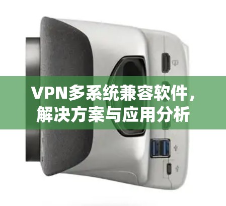 VPN多系统兼容软件,解决方案与应用分析