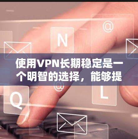 使用VPN长期稳定是一个明智的选择,能够提供多方面的好处。以下是详细的分析和建议,帮助您做出明智的决定