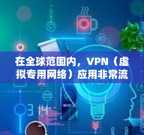 在全球范围内,VPN(虚拟专用网络)应用非常流行,用户可以通过这些应用保护隐私、绕过地理限制等。以下是一些热门的VPN应用下载方式和推荐