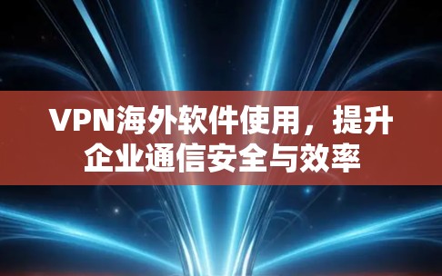 VPN海外软件使用,提升企业通信安全与效率 VPN海外软件使用,提升企业通信安全与效率