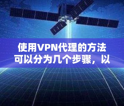 使用VPN代理的方法可以分为几个步骤,以下是详细的指南