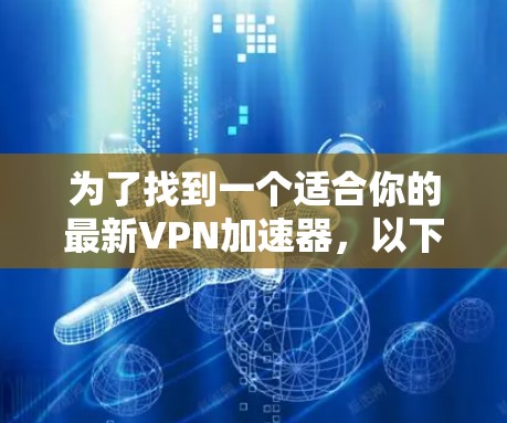 为了找到一个适合你的最新VPN加速器,以下是一个有条理的步骤指南