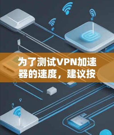 为了测试VPN加速器的速度,建议按照以下步骤进行