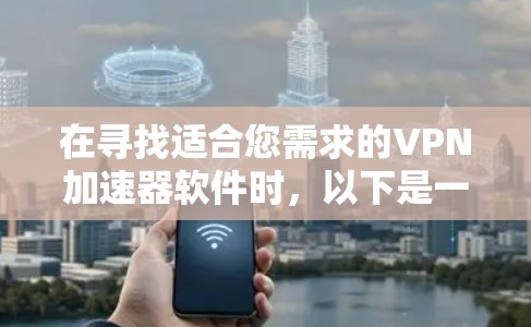 在寻找适合您需求的VPN加速器软件时,以下是一些建议和步骤,帮助您找到最合适的解决方案