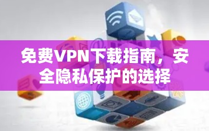 免费VPN下载指南,安全隐私保护的选择
