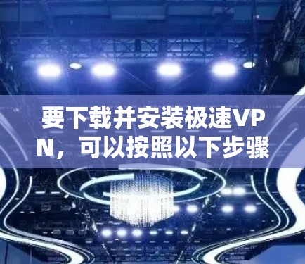 要下载并安装极速VPN，可以按照以下步骤操作