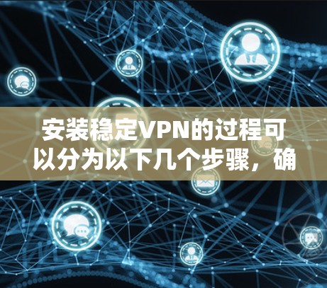 安装稳定VPN的过程可以分为以下几个步骤,确保您能够顺利完成并获得良好的使用体验。以下是详细的步骤指南