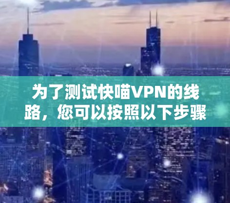 为了测试快喵VPN的线路,您可以按照以下步骤进行