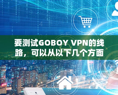 要测试GOBOY VPN的线路,可以从以下几个方面进行