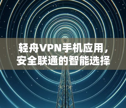 轻舟VPN手机应用,安全联通的智能选择