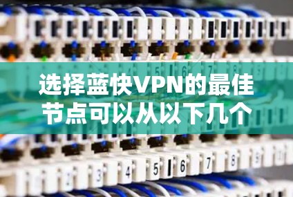 选择蓝快VPN的最佳节点可以从以下几个步骤进行