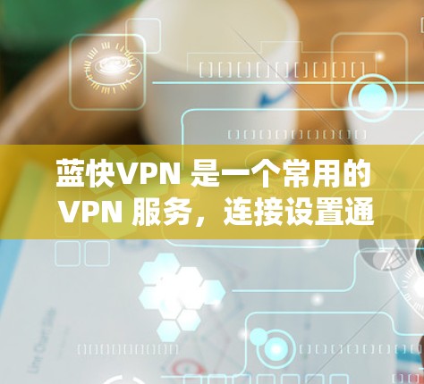 蓝快VPN 是一个常用的 VPN 服务，连接设置通常需要根据你的操作系统和设备类型进行调整。以下是一些通用的步骤，帮助你连接蓝快VPN