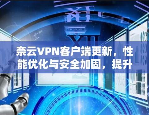 奈云VPN客户端更新,性能优化与安全加固,提升网络通信体验