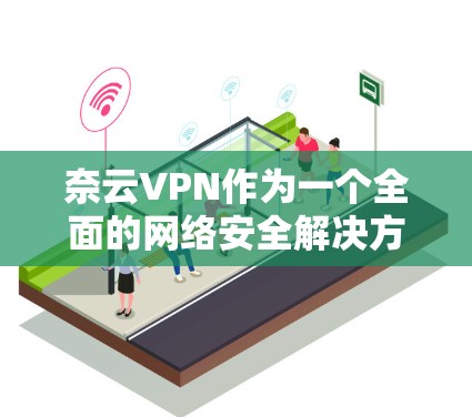 奈云VPN作为一个全面的网络安全解决方案,提供了多种功能以满足不同用户的需求。以下是对奈云VPN功能的详细分析和总结