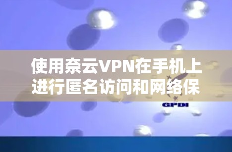 使用奈云VPN在手机上进行匿名访问和网络保护的步骤如下
