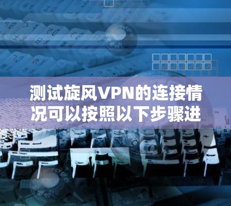 测试旋风VPN的连接情况可以按照以下步骤进行