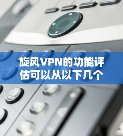 旋风VPN的功能评估可以从以下几个方面进行,确保全面了解其性能和适用性 旋风VPN的功能评估可以从以下几个方面进行,确保全面了解其性能和适用性