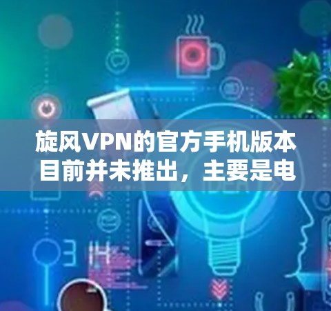 旋风VPN的官方手机版本目前并未推出，主要是电脑端使用。然而，手机用户仍然可以通过一些方法来使用旋风VPN。以下是一些可能的方法