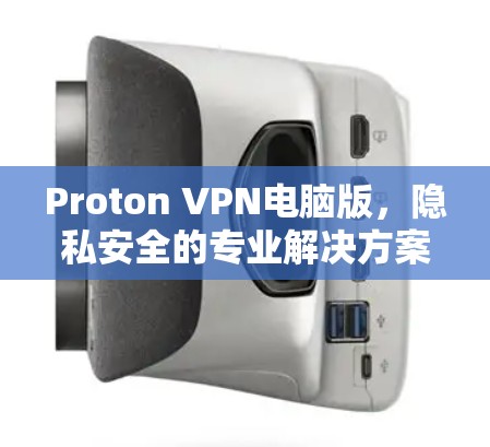 Proton VPN电脑版,隐私安全的专业解决方案