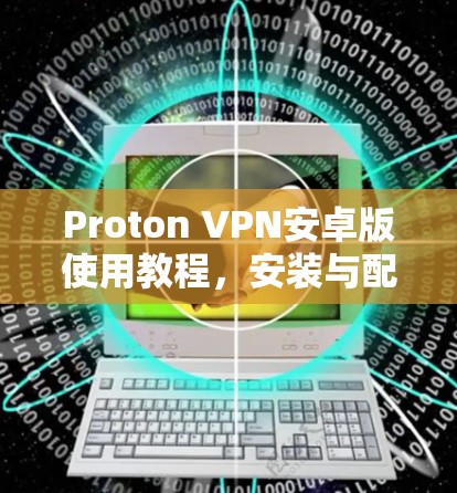 Proton VPN安卓版使用教程，安装与配置指南