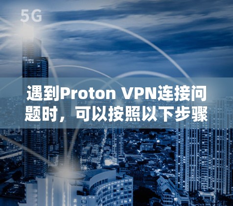 遇到Proton VPN连接问题时,可以按照以下步骤逐步排查和解决