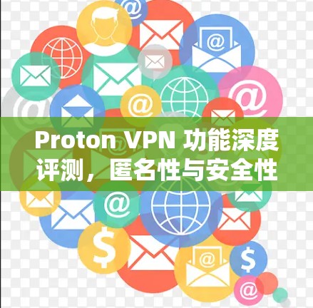 Proton VPN 功能深度评测,匿名性与安全性的双重保障