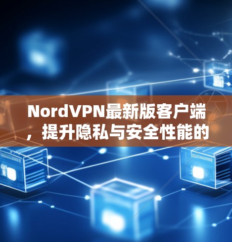 NordVPN最新版客户端,提升隐私与安全性能的全新升级 NordVPN最新版客户端,提升隐私与安全性能的全新升级
