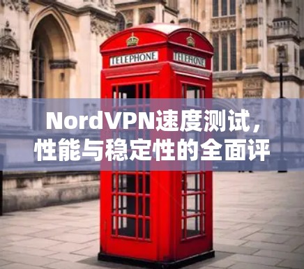 NordVPN速度测试,性能与稳定性的全面评估