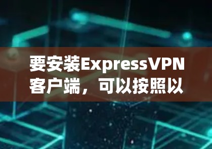 要安装ExpressVPN客户端,可以按照以下步骤操作