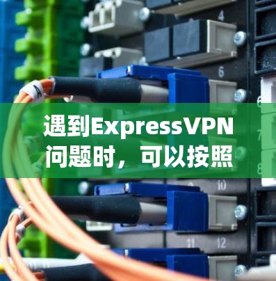 遇到ExpressVPN问题时，可以按照以下步骤逐步排查和解决问题