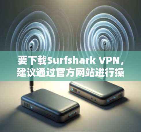 要下载Surfshark VPN,建议通过官方网站进行操作以确保安全。以下是详细指引