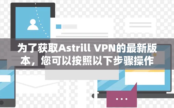 为了获取Astrill VPN的最新版本,您可以按照以下步骤操作 为了获取Astrill VPN的最新版本,您可以按照以下步骤操作
