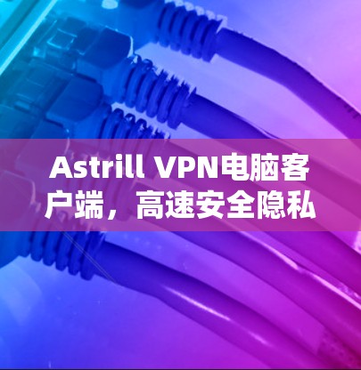 Astrill VPN电脑客户端，高速安全隐私保护新选择