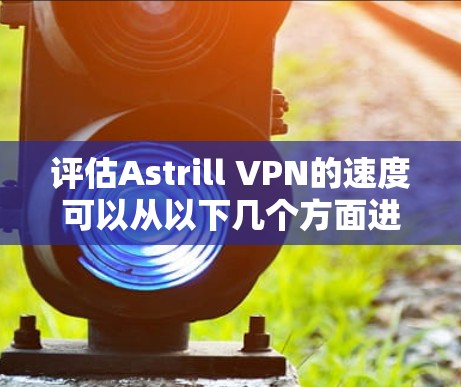 评估Astrill VPN的速度可以从以下几个方面进行分析