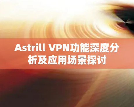 Astrill VPN功能深度分析及应用场景探讨