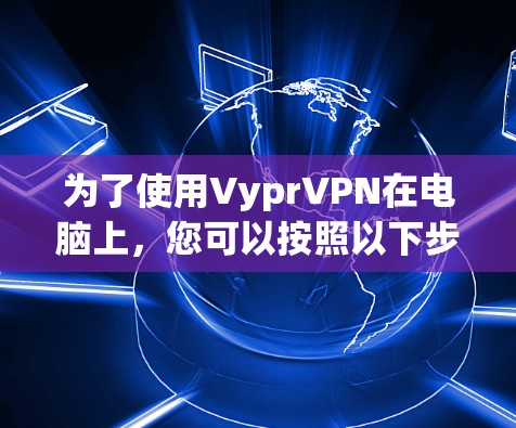 为了使用VyprVPN在电脑上,您可以按照以下步骤操作