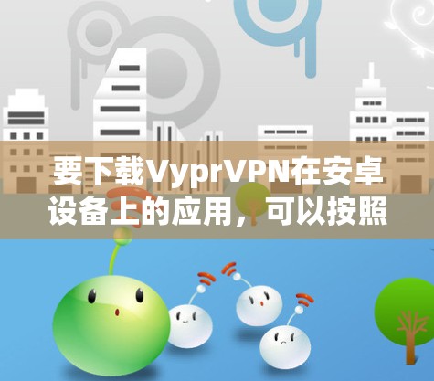 要下载VyprVPN在安卓设备上的应用,可以按照以下步骤操作